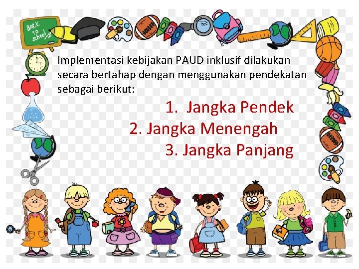 Implementasi kebijakan PAUD inklusif dilakukan secara bertahap dengan menggunakan pendekatan sebagai berikut: 1. Jangka