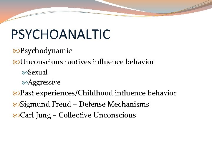 PSYCHOANALTIC Psychodynamic Unconscious motives influence behavior Sexual Aggressive Past experiences/Childhood influence behavior Sigmund Freud