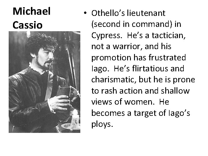 Michael Cassio • Othello’s lieutenant (second in command) in Cypress. He’s a tactician, not