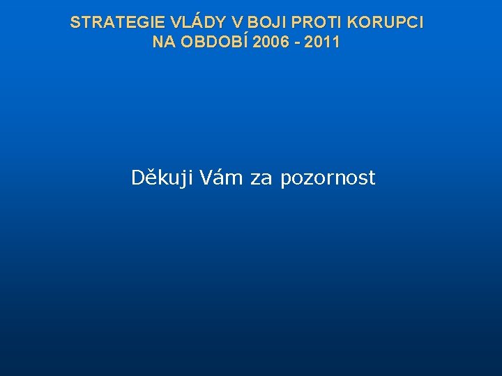 STRATEGIE VLÁDY V BOJI PROTI KORUPCI NA OBDOBÍ 2006 - 2011 Děkuji Vám za