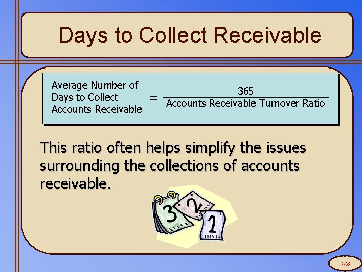 Days to Collect Receivable Average Number of Days to Collect Accounts Receivable = 365