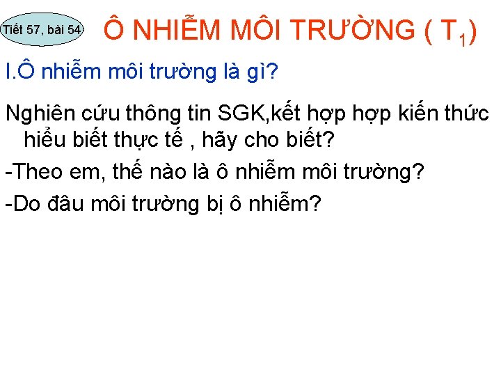 Tiết 57, bài 54 Ô NHIỄM MÔI TRƯỜNG ( T 1) I. Ô nhiễm