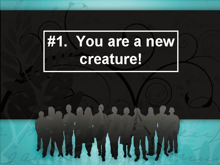 #1. You are a new creature! 