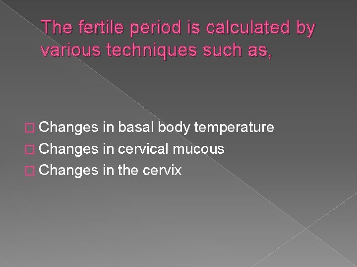 The fertile period is calculated by various techniques such as, � Changes in basal