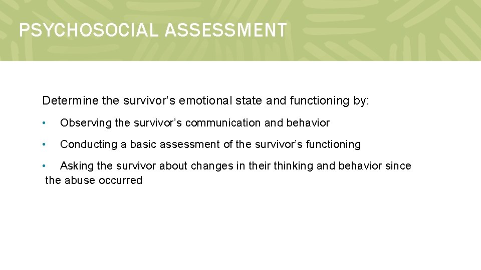 PSYCHOSOCIAL ASSESSMENT Determine the survivor’s emotional state and functioning by: • Observing the survivor’s
