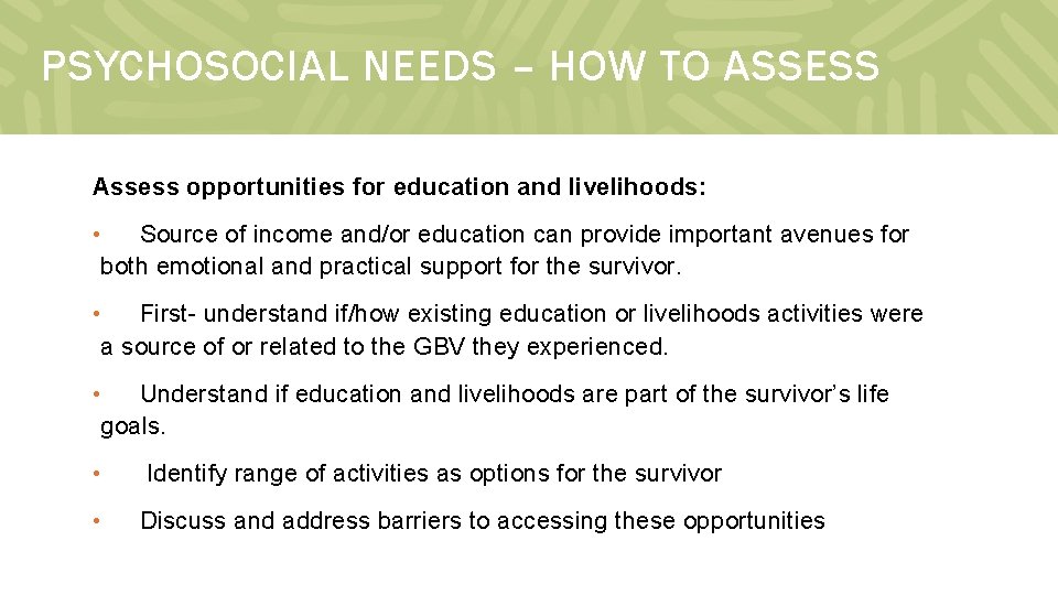 PSYCHOSOCIAL NEEDS – HOW TO ASSESS Assess opportunities for education and livelihoods: • Source
