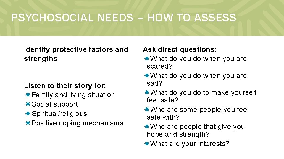 PSYCHOSOCIAL NEEDS – HOW TO ASSESS Identify protective factors and strengths Listen to their