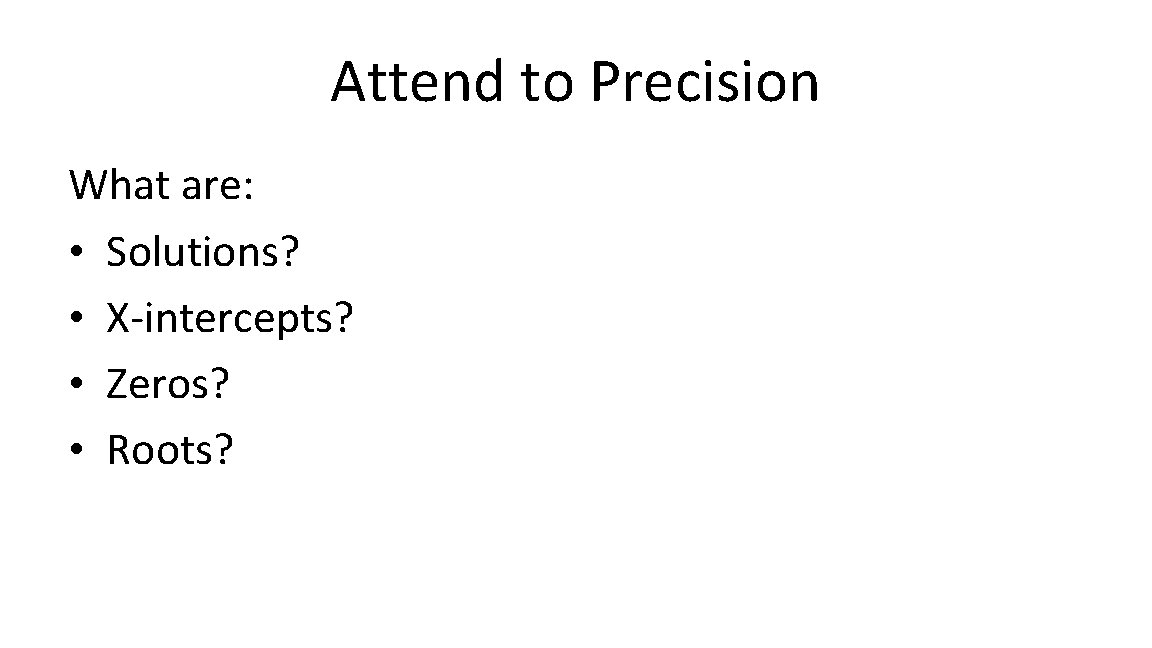 Attend to Precision What are: • Solutions? • X-intercepts? • Zeros? • Roots? 