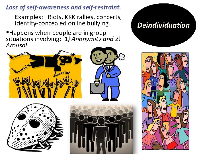 Loss of self-awareness and self-restraint. Examples: Riots, KKK rallies, concerts, identity-concealed online bullying. §Happens