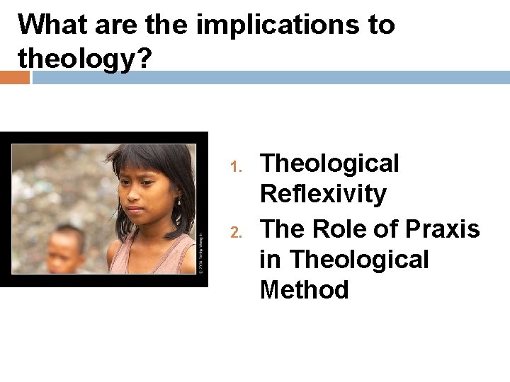 What are the implications to theology? 1. 2. Theological Reflexivity The Role of Praxis