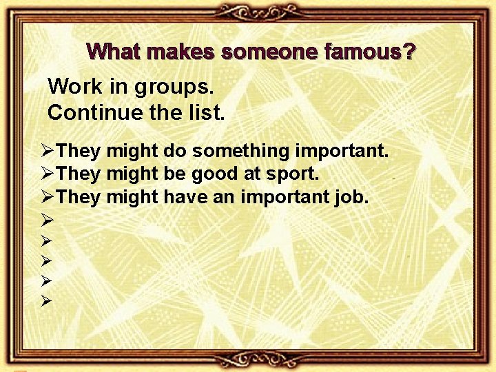 What makes someone famous? Work in groups. Continue the list. ØThey might do something