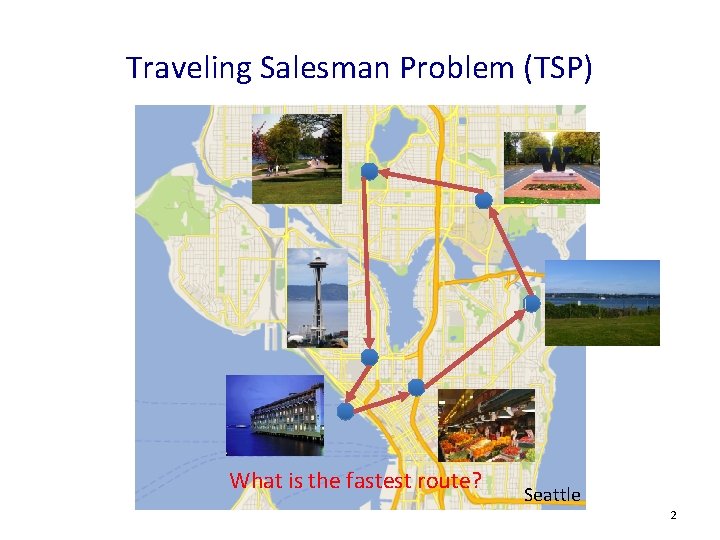 Traveling Salesman Problem (TSP) What is the fastest route? Seattle 2 Traveling Salesman Problem (TSP) What is the fastest route? Seattle 2