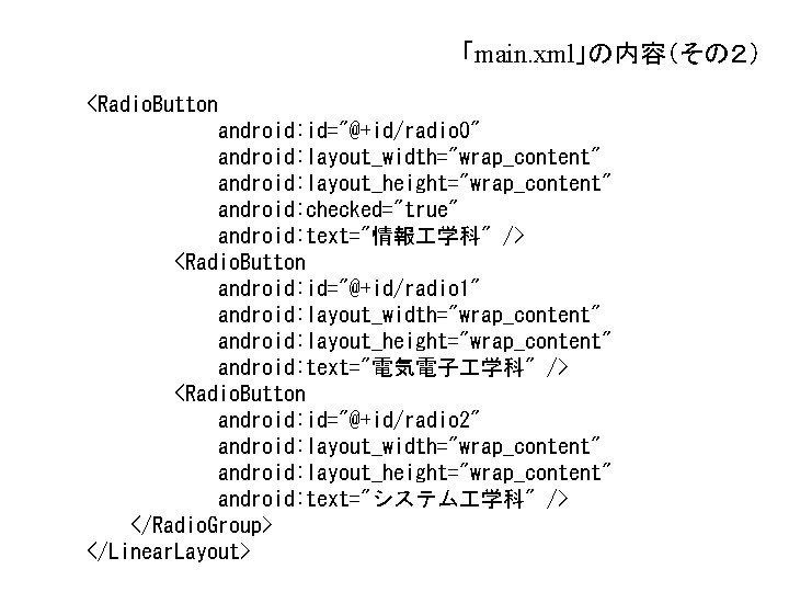 「main. xml」の内容(その2) <Radio. Button android: id="@+id/radio 0" android: layout_width="wrap_content" android: layout_height="wrap_content" android: checked="true" android: 「main. xml」の内容(その2) <Radio. Button android: id="@+id/radio 0" android: layout_width="wrap_content" android: layout_height="wrap_content" android: checked="true" android: