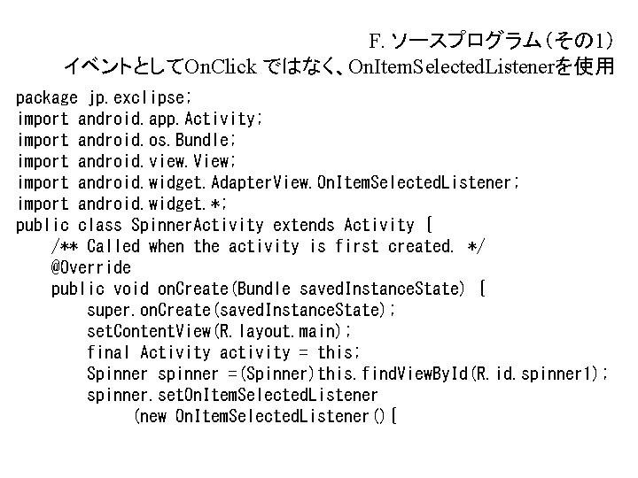 F. ソースプログラム(その 1) イベントとしてOn. Click ではなく、On. Item. Selected. Listenerを使用 package jp. exclipse; import android. F. ソースプログラム(その 1) イベントとしてOn. Click ではなく、On. Item. Selected. Listenerを使用 package jp. exclipse; import android.