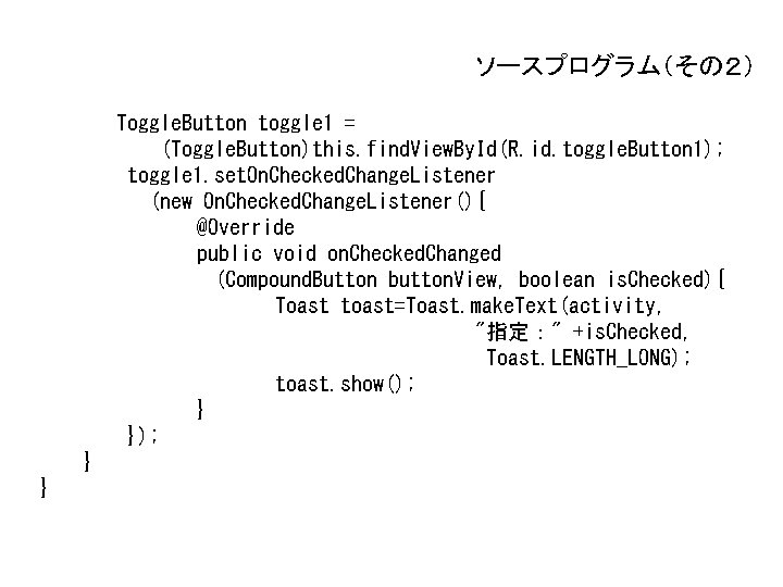 ソースプログラム(その2) Toggle. Button toggle 1 = (Toggle. Button)this. find. View. By. Id(R. id. toggle. ソースプログラム(その2) Toggle. Button toggle 1 = (Toggle. Button)this. find. View. By. Id(R. id. toggle.