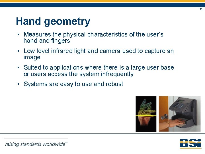 10 Hand geometry • Measures the physical characteristics of the user’s hand fingers •