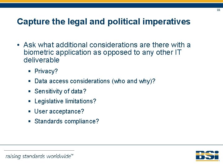 22 Capture the legal and political imperatives • Ask what additional considerations are there