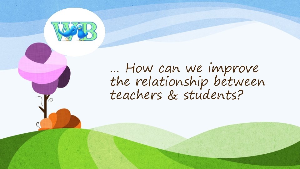 … How can we improve the relationship between teachers & students? 