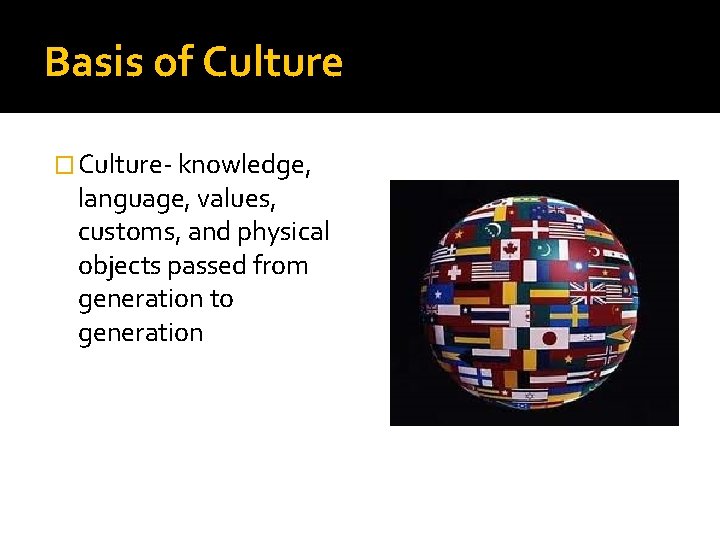 Basis of Culture � Culture- knowledge, language, values, customs, and physical objects passed from