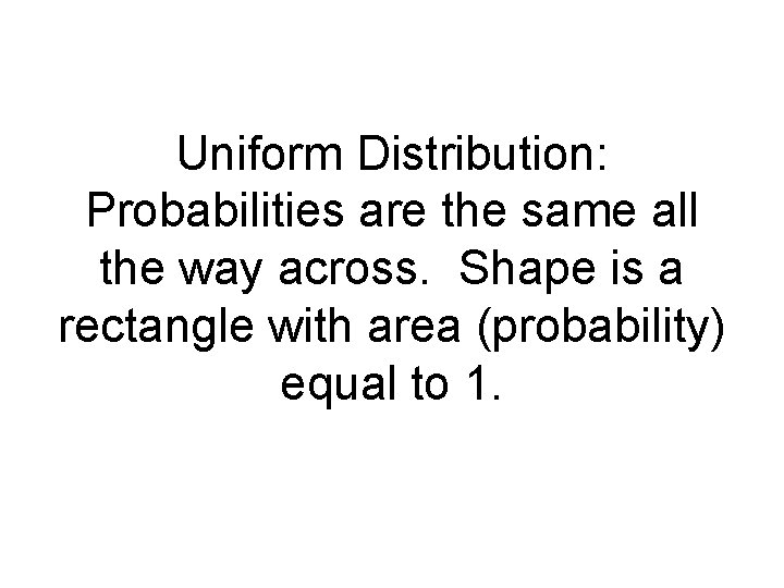 Uniform Distribution: Probabilities are the same all the way across. Shape is a rectangle