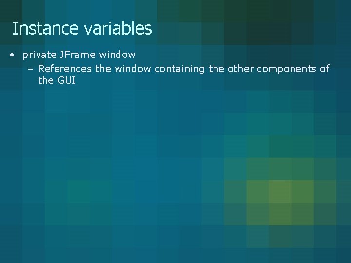 Instance variables • private JFrame window – References the window containing the other components Instance variables • private JFrame window – References the window containing the other components