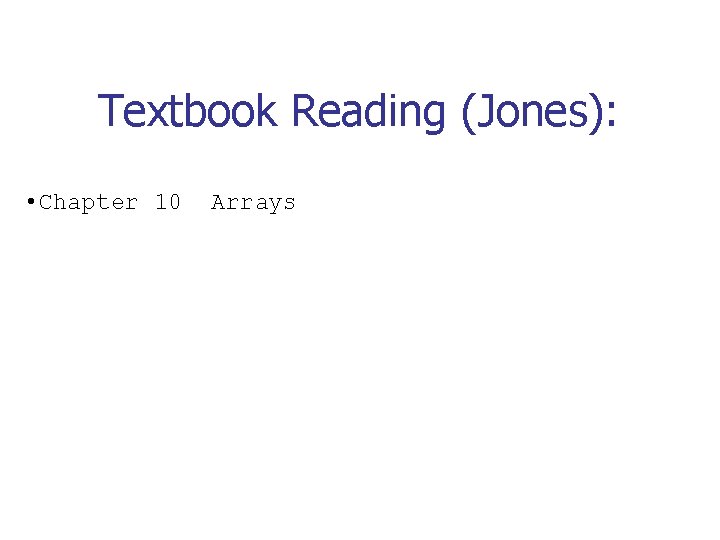 Textbook Reading (Jones): • Chapter 10 Arrays 