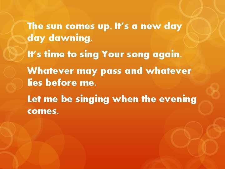 The sun comes up. It’s a new day dawning. It’s time to sing Your