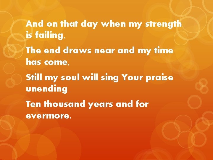 And on that day when my strength is failing, The end draws near and