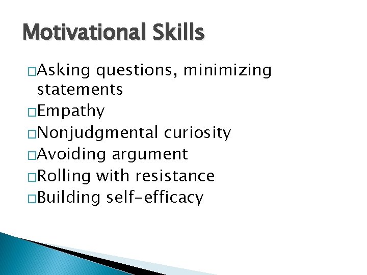 Motivational Skills �Asking questions, minimizing statements �Empathy �Nonjudgmental curiosity �Avoiding argument �Rolling with resistance Motivational Skills �Asking questions, minimizing statements �Empathy �Nonjudgmental curiosity �Avoiding argument �Rolling with resistance