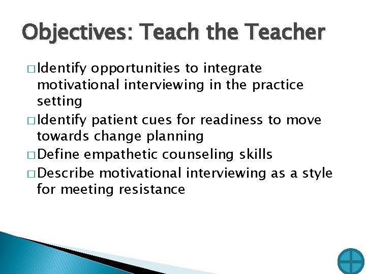 Objectives: Teach the Teacher � Identify opportunities to integrate motivational interviewing in the practice Objectives: Teach the Teacher � Identify opportunities to integrate motivational interviewing in the practice
