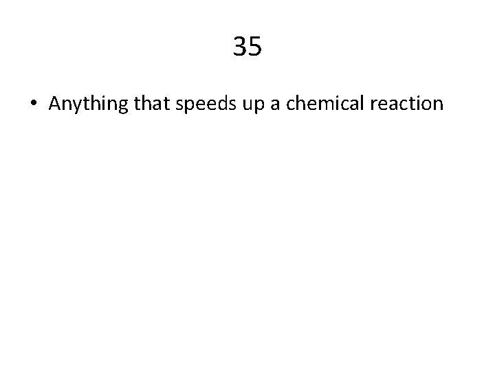 35 • Anything that speeds up a chemical reaction 