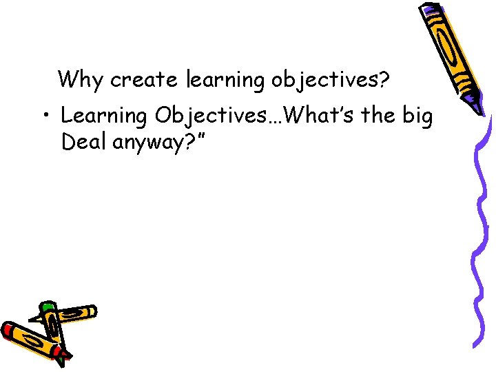 Why create learning objectives? • Learning Objectives…What’s the big Deal anyway? ”  Why create learning objectives? • Learning Objectives…What’s the big Deal anyway? ”