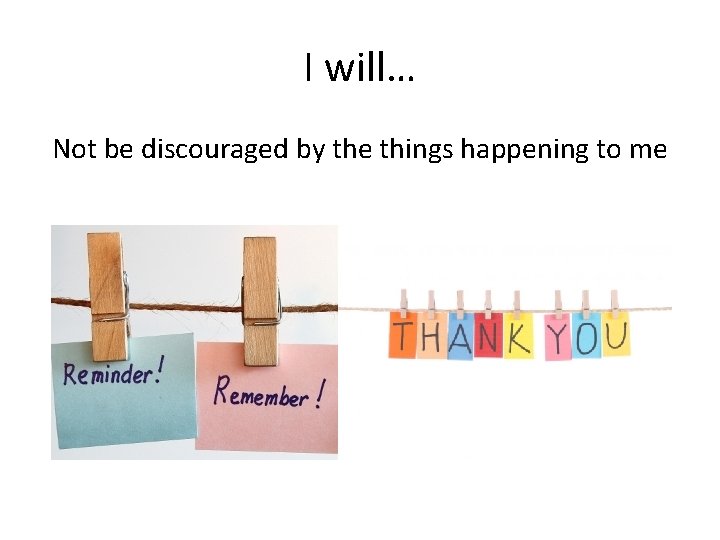 I will… Not be discouraged by the things happening to me 