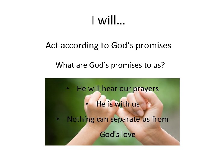 I will… Act according to God’s promises What are God’s promises to us? •