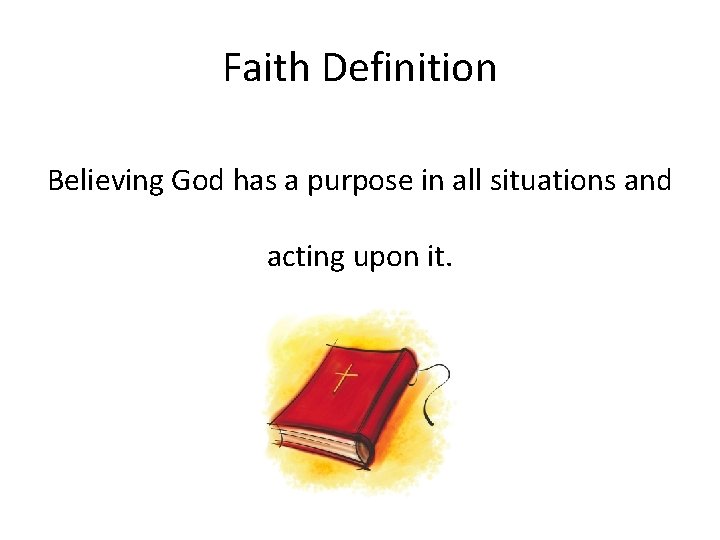 Faith Definition Believing God has a purpose in all situations and acting upon it.