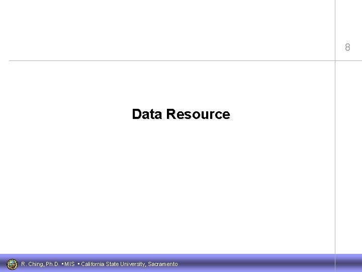 8 Data Resource R. Ching, Ph. D. • MIS • California State University, Sacramento