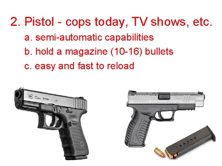 2. Pistol - cops today, TV shows, etc. a. semi-automatic capabilities b. hold a