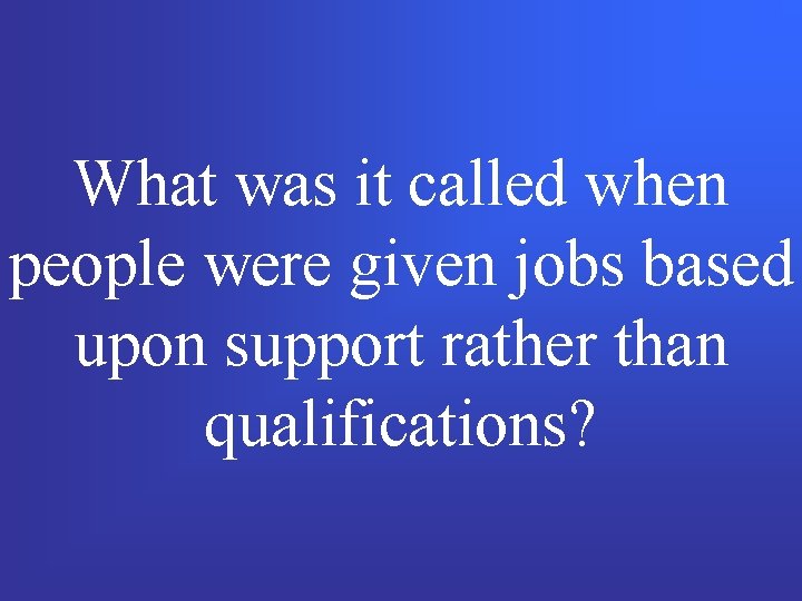 What was it called when people were given jobs based upon support rather than