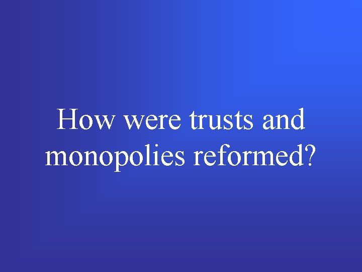 How were trusts and monopolies reformed? 