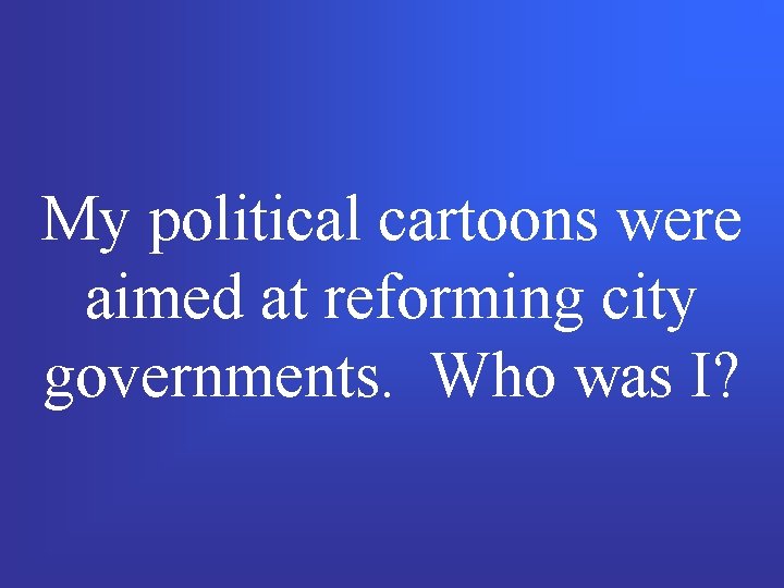 My political cartoons were aimed at reforming city governments. Who was I? 