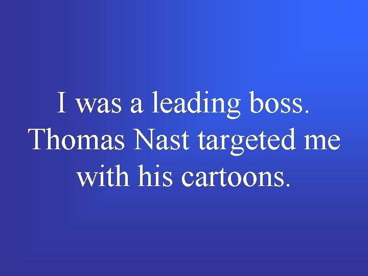 I was a leading boss. Thomas Nast targeted me with his cartoons. 