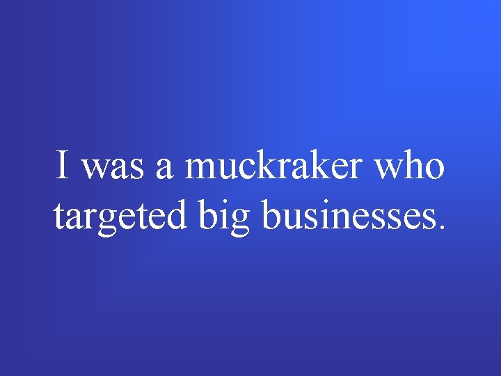 I was a muckraker who targeted big businesses. 