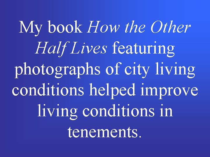 My book How the Other Half Lives featuring photographs of city living conditions helped