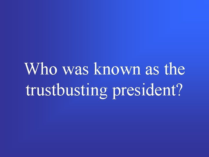 Who was known as the trustbusting president? 