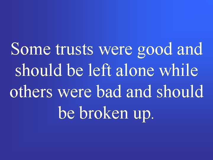 Some trusts were good and should be left alone while others were bad and