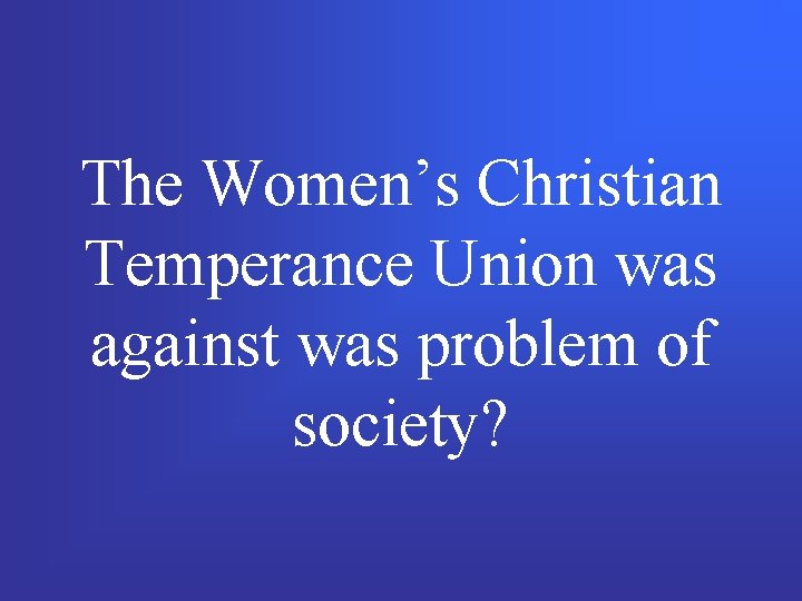 The Women’s Christian Temperance Union was against was problem of society? 