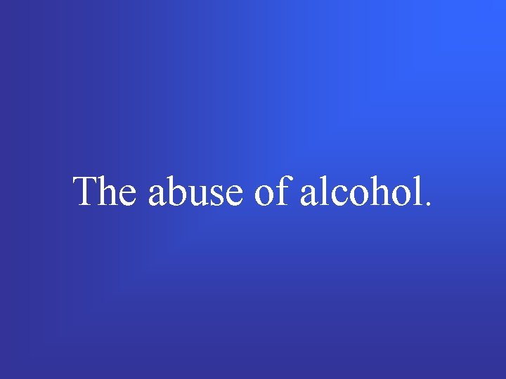 The abuse of alcohol. 