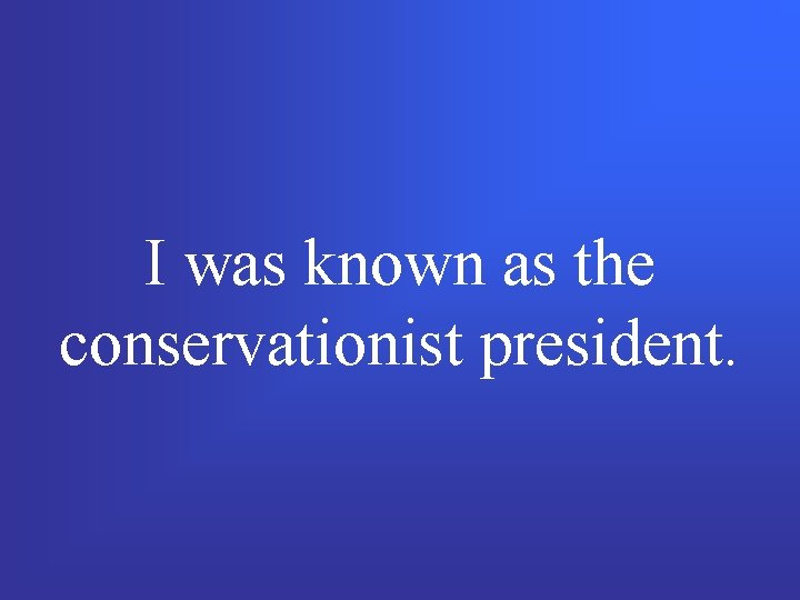 I was known as the conservationist president. 