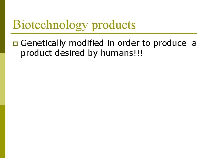Biotechnology products p Genetically modified in order to produce a product desired by humans!!!