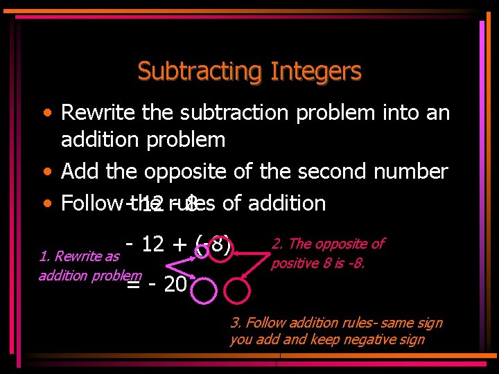 Subtracting Integers • Rewrite the subtraction problem into an addition problem • Add the